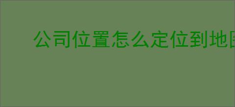 公司位置怎么定位到地图上