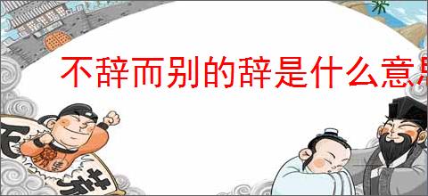 不辞而别的辞是什么意思