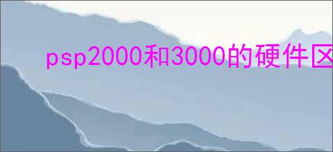 psp2000和3000的硬件区别