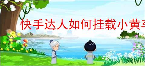 快手达人如何挂载小黄车进行销售
