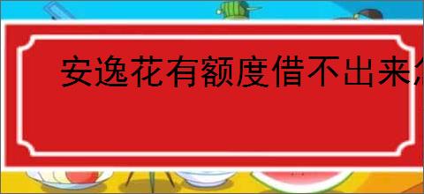 安逸花有额度借不出来怎么回事