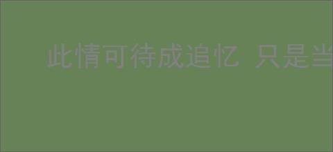 此情可待成追忆 只是当时已惘然什么意思