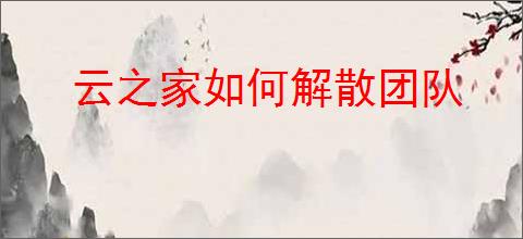 云之家如何解散团队