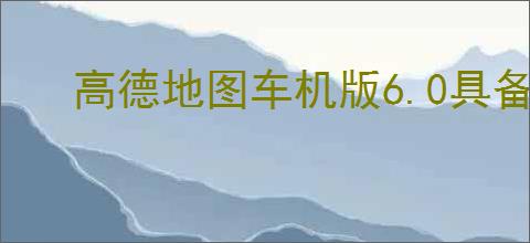 高德地图车机版6.0具备哪些功能