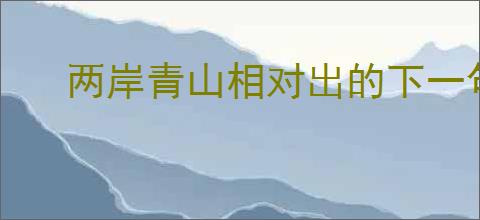 两岸青山相对出的下一句