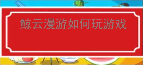 鲸云漫游如何玩游戏