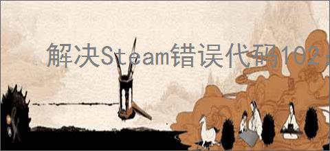 解决Steam错误代码102：详细步骤指南