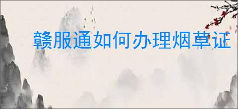 赣服通如何办理烟草证