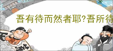 吾有待而然者耶?吾所待又有待而然者耶?