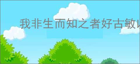 我非生而知之者好古敏以求之者也