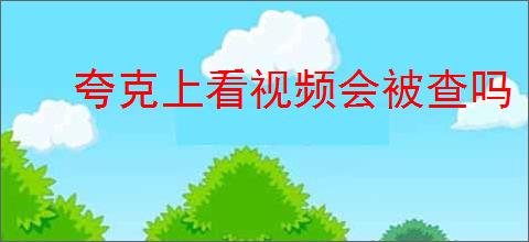 夸克上看视频会被查吗