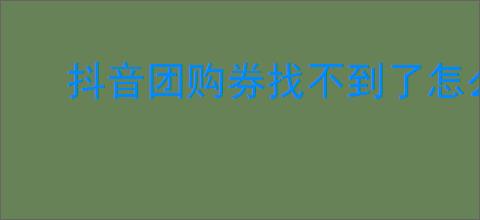 抖音团购券找不到了怎么办