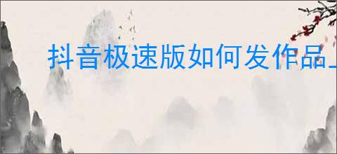 抖音极速版如何发作品上传视频