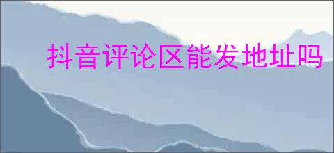 抖音评论区能发地址吗