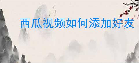西瓜视频如何添加好友
