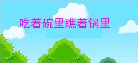吃着碗里瞧着锅里