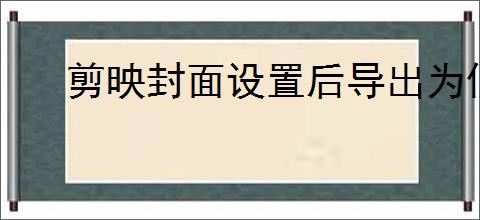 剪映封面设置后导出为何会变