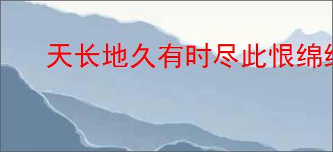 天长地久有时尽此恨绵绵无绝期