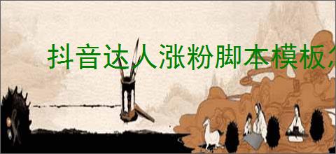抖音达人涨粉脚本模板怎么撰写