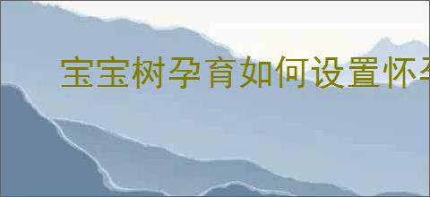 宝宝树孕育如何设置怀孕日期