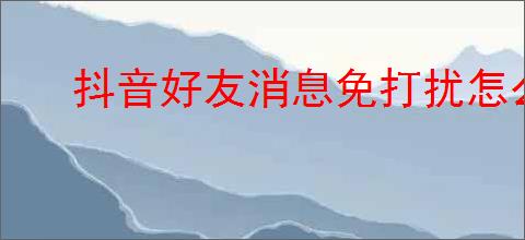 抖音好友消息免打扰怎么开启