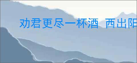 劝君更尽一杯酒 西出阳关无故人的意思