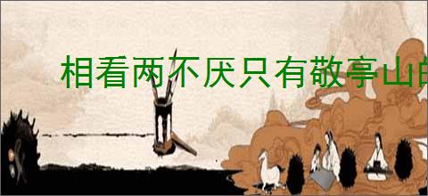 相看两不厌只有敬亭山的意思