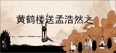 黄鹤楼送孟浩然之