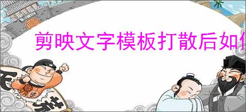 剪映文字模板打散后如何合并