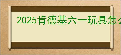 2025肯德基六一玩具怎么得到