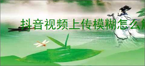 抖音视频上传模糊怎么解决