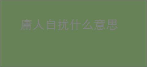 庸人自扰什么意思