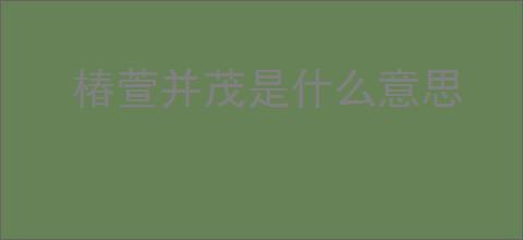 椿萱并茂是什么意思