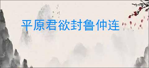 平原君欲封鲁仲连