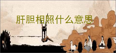 肝胆相照什么意思