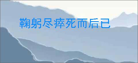 鞠躬尽瘁死而后已