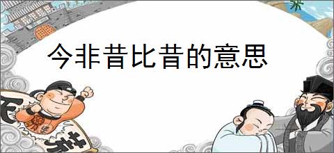今非昔比昔的意思