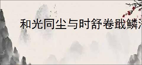和光同尘与时舒卷戢鳞潜翼思属风云