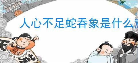 人心不足蛇吞象是什么意思