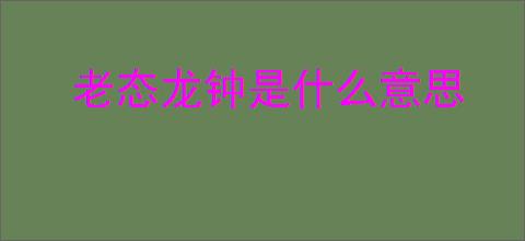 老态龙钟是什么意思